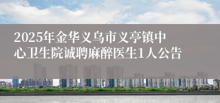 2025年金华义乌市义亭镇中心卫生院诚聘麻醉医生1人公告