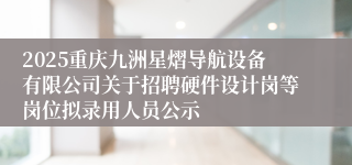 2025重庆九洲星熠导航设备有限公司关于招聘硬件设计岗等岗位拟录用人员公示