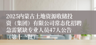 2025内蒙古土地资源收储投资（集团）有限公司常态化招聘急需紧缺专业人员47人公告 （第十一批）