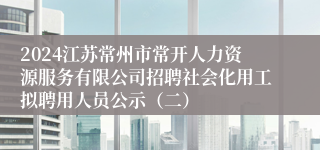2024江苏常州市常开人力资源服务有限公司招聘社会化用工拟聘用人员公示（二）