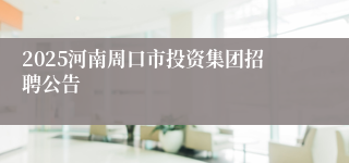 2025河南周口市投资集团招聘公告