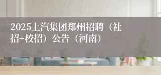 2025上汽集团郑州招聘（社招+校招）公告（河南）