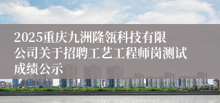 2025重庆九洲隆瓴科技有限公司关于招聘工艺工程师岗测试成绩公示