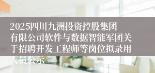 2025四川九洲投资控股集团有限公司软件与数据智能军团关于招聘开发工程师等岗位拟录用人员公示