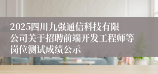 2025四川九强通信科技有限公司关于招聘前端开发工程师等岗位测试成绩公示