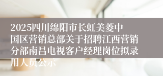 2025四川绵阳市长虹美菱中国区营销总部关于招聘江西营销分部南昌电视客户经理岗位拟录用人员公示