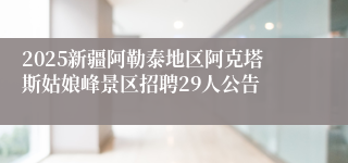 2025新疆阿勒泰地区阿克塔斯姑娘峰景区招聘29人公告