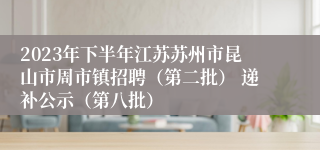 2023年下半年江苏苏州市昆山市周市镇招聘（第二批） 递补公示（第八批）