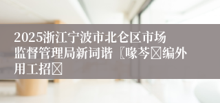 2025浙江宁波市北仑区市场监督管理局新词谐〖喙芩�编外用工招�