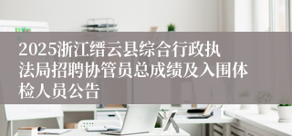 2025浙江缙云县综合行政执法局招聘协管员总成绩及入围体检人员公告