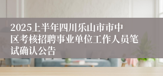2025上半年四川乐山市市中区考核招聘事业单位工作人员笔试确认公告