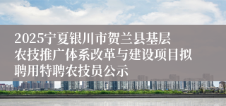 2025宁夏银川市贺兰县基层农技推广体系改革与建设项目拟聘用特聘农技员公示