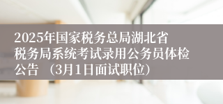 2025年国家税务总局湖北省税务局系统考试录用公务员体检公告 （3月1日面试职位）