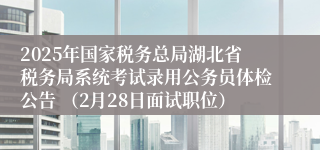 2025年国家税务总局湖北省税务局系统考试录用公务员体检公告 （2月28日面试职位）