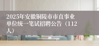 2025年安徽铜陵市市直事业单位统一笔试招聘公告（112人）
