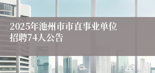 2025年池州市市直事业单位招聘74人公告