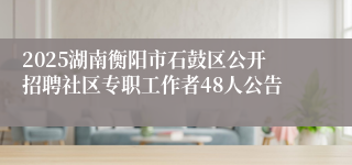 2025湖南衡阳市石鼓区公开招聘社区专职工作者48人公告