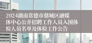 2024湖南常德市鼎城区融媒体中心公开招聘工作人员入围体检人员名单及体检工作公告
