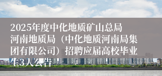 2025年度中化地质矿山总局河南地质局（中化地质河南局集团有限公司）招聘应届高校毕业生3人公告