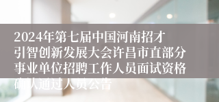 2024年第七届中国河南招才引智创新发展大会许昌市直部分事业单位招聘工作人员面试资格确认通过人员公告