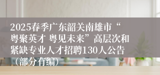 2025春季广东韶关南雄市“粤聚英才 粤见未来”高层次和紧缺专业人才招聘130人公告（部分有编）