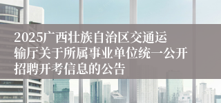 2025广西壮族自治区交通运输厅关于所属事业单位统一公开招聘开考信息的公告