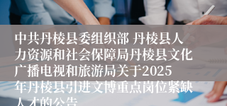 中共丹棱县委组织部 丹棱县人力资源和社会保障局丹棱县文化广播电视和旅游局关于2025年丹棱县引进文博重点岗位紧缺人才的公告