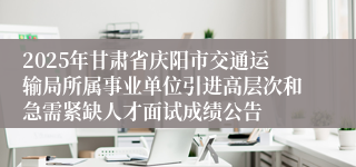 2025年甘肃省庆阳市交通运输局所属事业单位引进高层次和急需紧缺人才面试成绩公告
