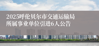 2025呼伦贝尔市交通运输局所属事业单位引进6人公告