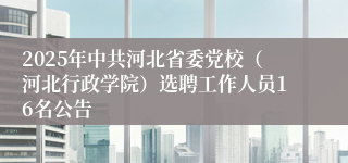 2025年中共河北省委党校（河北行政学院）选聘工作人员16名公告