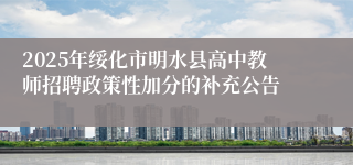 2025年绥化市明水县高中教师招聘政策性加分的补充公告