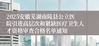 2025安徽芜湖南陵县公立医院引进高层次和紧缺医疗卫生人才资格审查合格名单通知
