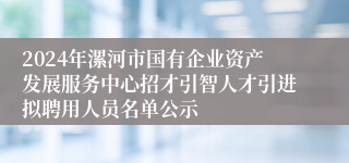 2024年漯河市国有企业资产发展服务中心招才引智人才引进拟聘用人员名单公示