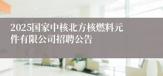 2025国家中核北方核燃料元件有限公司招聘公告