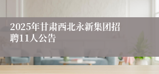 2025年甘肃西北永新集团招聘11人公告