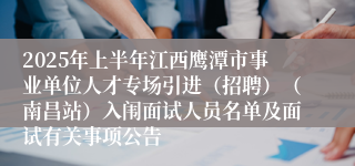 2025年上半年江西鹰潭市事业单位人才专场引进（招聘）（南昌站）入闱面试人员名单及面试有关事项公告