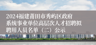 2024福建莆田市秀屿区政府系统事业单位高层次人才招聘拟聘用人员名单（二）公示