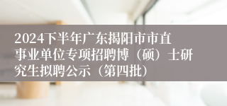 2024下半年广东揭阳市市直事业单位专项招聘博（硕）士研究生拟聘公示（第四批）