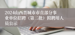2024山西晋城市市直部分事业单位招聘（第二批）拟聘用人员公示