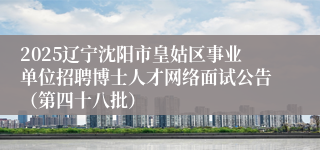 2025辽宁沈阳市皇姑区事业单位招聘博士人才网络面试公告（第四十八批）