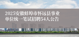 2025安徽蚌埠市怀远县事业单位统一笔试招聘54人公告