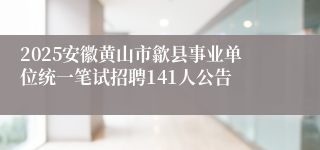 2025安徽黄山市歙县事业单位统一笔试招聘141人公告