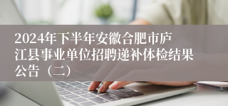 2024年下半年安徽合肥市庐江县事业单位招聘递补体检结果公告（二）