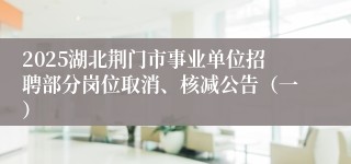 2025湖北荆门市事业单位招聘部分岗位取消、核减公告（一）