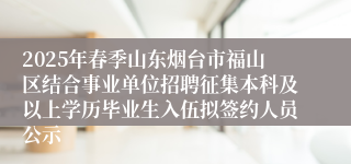 2025年春季山东烟台市福山区结合事业单位招聘征集本科及以上学历毕业生入伍拟签约人员公示