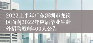 2022上半年广东深圳市龙岗区面向2022年应届毕业生赴外招聘教师400人公告