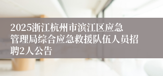 2025浙江杭州市滨江区应急管理局综合应急救援队伍人员招聘2人公告
