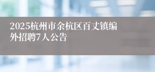 2025杭州市余杭区百丈镇编外招聘7人公告