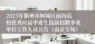 2025年衢州市柯城区面向高校优秀应届毕业生提前招聘事业单位工作人员公告（南京专场）