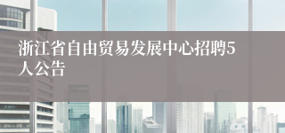 浙江省自由贸易发展中心招聘5人公告